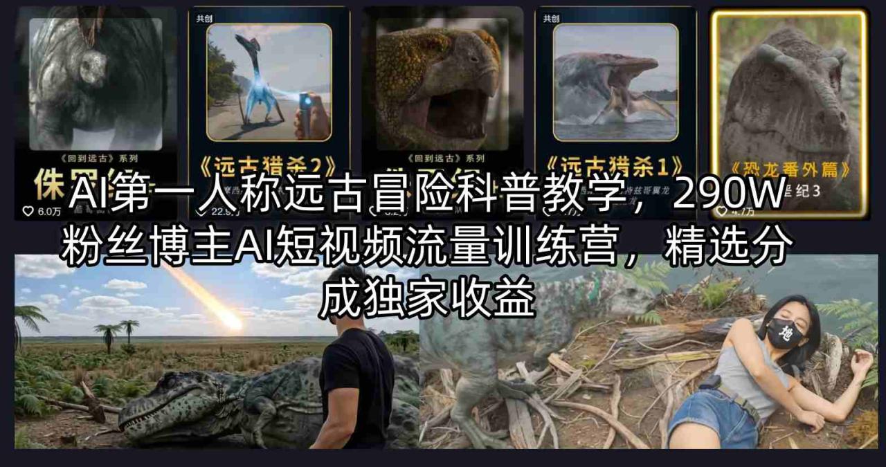 AI第一人称远古冒险科普教学，290W粉丝博主AI短视频流量训练营，精选分成独家收益|小鸡网赚博客