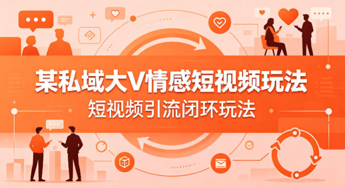 某私域大V情感短视频玩法，短视频引流闭环玩法|小鸡网赚博客