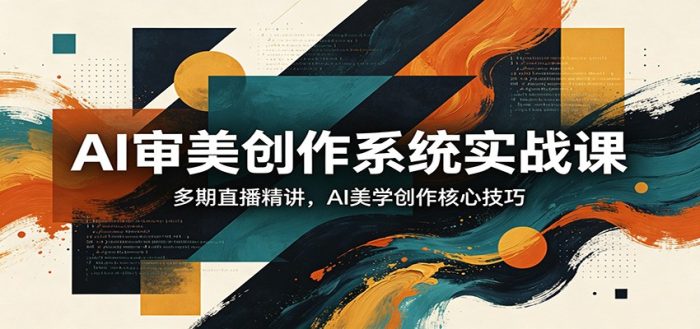 AI审美创作系统实战课,多期直播精讲,AI美学创作核心技巧|小鸡网赚博客