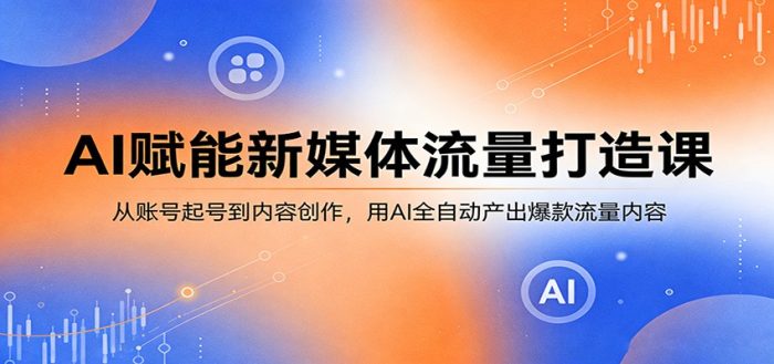 AI赋能新媒体流量打造课：从账号起号到内容创作，用AI全自动产出爆款流量内容|小鸡网赚博客