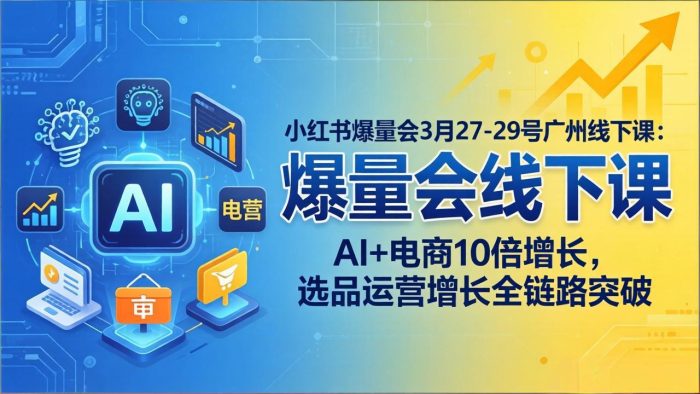 小红书爆量会3月27-29号广州线下课：AI+电商10倍增长，选品运营增长全链路突破|小鸡网赚博客