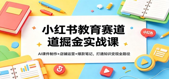 小红书教育赛道掘金实战课:AI课件制作+店铺运营+爆款笔记,打通知识变现全路径|小鸡网赚博客
