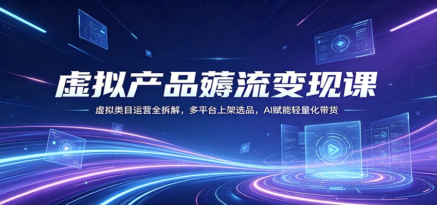虚拟产品薅流变现课：虚拟类目运营全拆解，多平台上架选品，AI赋能轻量化带货|小鸡网赚博客