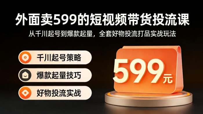 外面卖599的短视频带货投流课:从千川起号到爆款起量,全套好物投流打品实战玩法|小鸡网赚博客