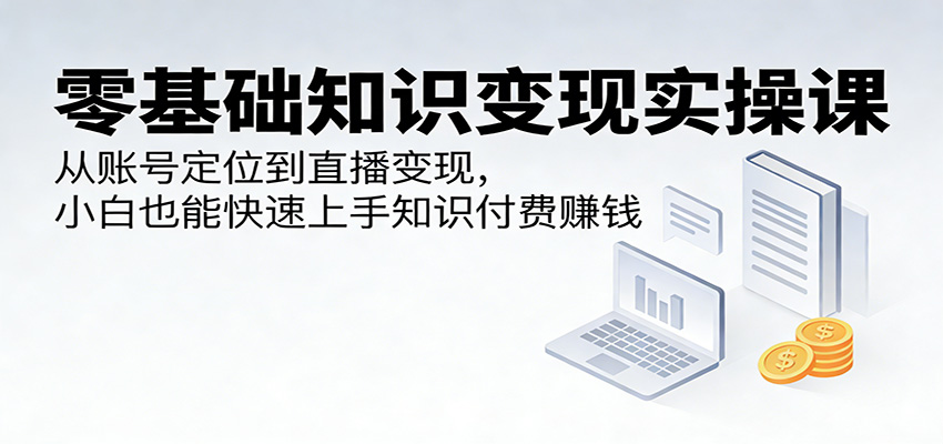 零基础知识变现实操课：从账号定位到直播变现，小白也能快速上手知识付费赚钱|小鸡网赚博客