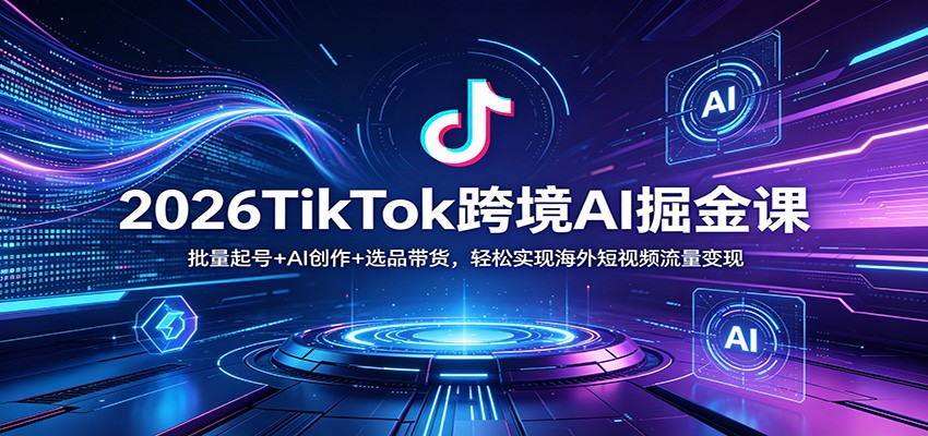 2026TikTok跨境AI掘金课：批量起号+AI创作+选品带货，轻松实现海外短视频流量变现|小鸡网赚博客