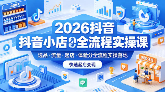 2026抖音小店全流程实操课，覆盖选品、流量、起店、体验分全流程实操落地，快速起店变现|小鸡网赚博客