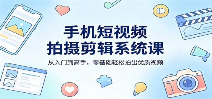 手机短视频拍摄剪辑系统课:从入门到高手,零基础轻松拍出优质视频|小鸡网赚博客