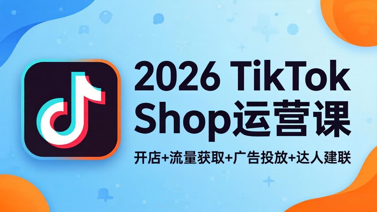 2026TikTok Shop运营课：开店+流量获取+广告投放+达人建联，解锁海外电商掘金路径|小鸡网赚博客