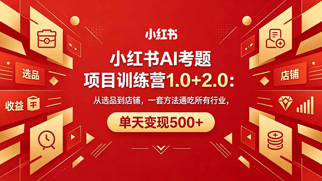 黄岛主小红书AI考题项目训练营1.0+2.0：从选品到店铺，一套方法通吃所有行业，单天变现500+|小鸡网赚博客