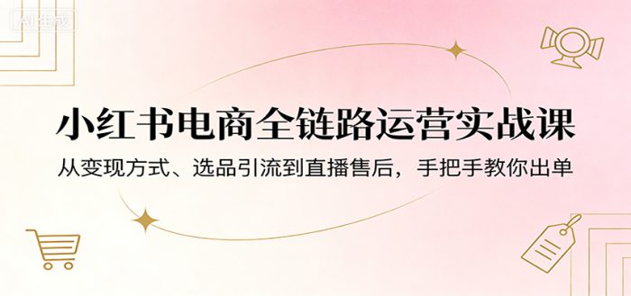 小红书电商全链路运营实战课：从变现方式、选品引流到直播售后，手把手教你出单|小鸡网赚博客
