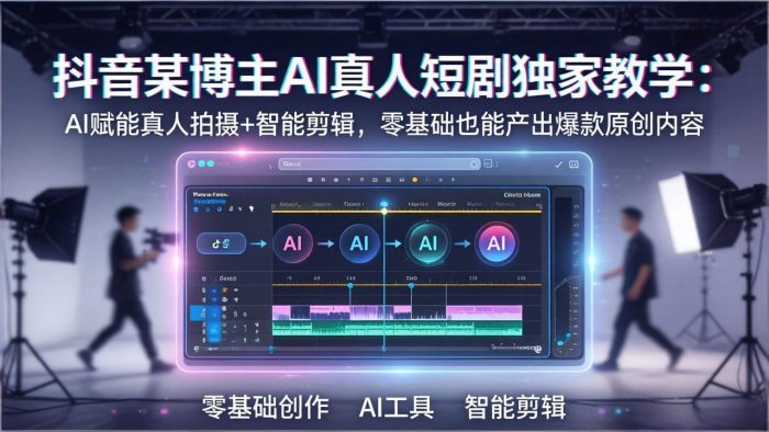 抖音某博主AI真人短剧独家教学：AI赋能真人拍摄+智能剪辑，零基础也能产出爆款原创内|小鸡网赚博客