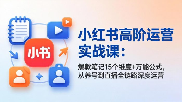 小红书高阶运营实战课:爆款笔记15个维度+万能公式,从养号到直播全链路深度运营|小鸡网赚博客