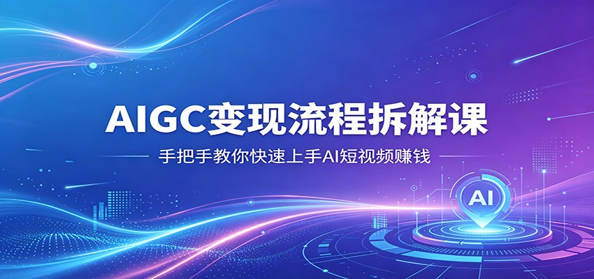 AIGC变现流程拆解课，手把手教你快速上手AI短视频赚钱|小鸡网赚博客