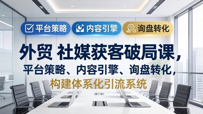 外贸 社媒获客破局课，平台策略、内容引擎、询盘转化，构建体系化引流系统(更新26年3月|小鸡网赚博客