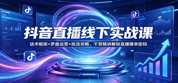 抖音直播线下实战课：话术框架+罗盘运营+投流攻略，干货精讲解锁直播爆单密码|小鸡网赚博客