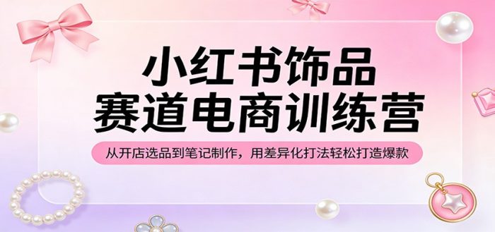 小红书饰品赛道电商训练营:从开店选品到笔记制作,用差异化打法轻松打造爆款|小鸡网赚博客