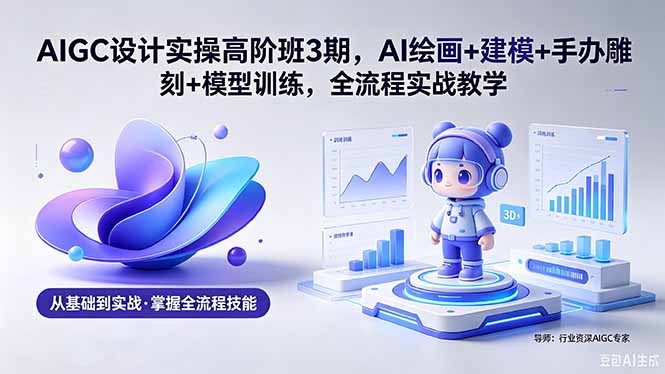 AIGC 设计实操高阶班3期，AI绘画+建模+手办雕刻+模型训练，全流程实战教学(附软件+素材|小鸡网赚博客