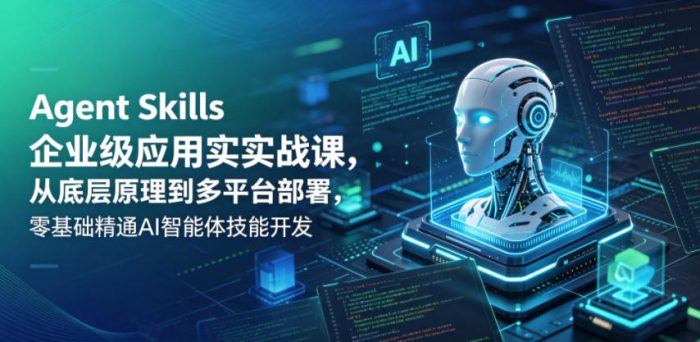 Agent Skills企业级应用实战课,从底层原理到多平台部署,零基础精通AI智能体技能开发|小鸡网赚博客