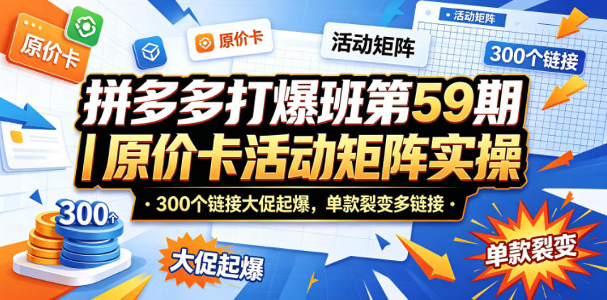 拼多多打爆班第59期｜原价卡活动矩阵实操，300个链接大促起爆，单款裂变多链接|小鸡网赚博客