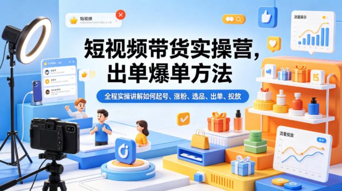 短视频带货实操营,出单爆单方法,全程实操讲解如何起号、涨粉、选品、出单、投放(更新0515)|小鸡网赚博客