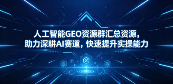 人工智能GEO资源群汇总资源，助力深耕AI赛道，快速提升实操能力|小鸡网赚博客