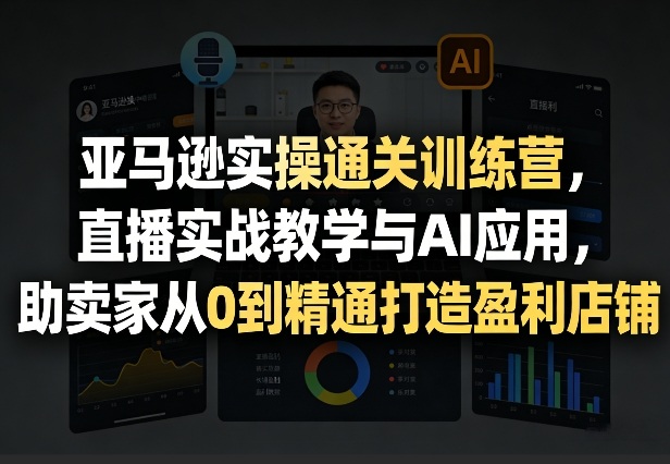 亚马逊实操通关训练营，直播实战教学与AI应用，助卖家从0到精通打造盈利店铺(更新5月23日)|小鸡网赚博客