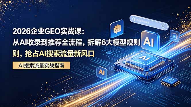 2026 企业GEO实战课：从AI收录到推荐全流程，拆解6大模型规则，抢占 AI 搜索流量新风口|小鸡网赚博客