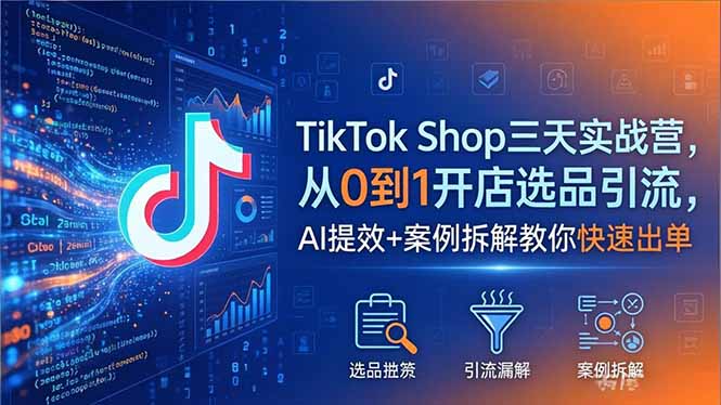 TikTok Shop三天实战营2026年5月，从0到1开店选品引流，AI提效+案例拆解教你快速出单|小鸡网赚博客