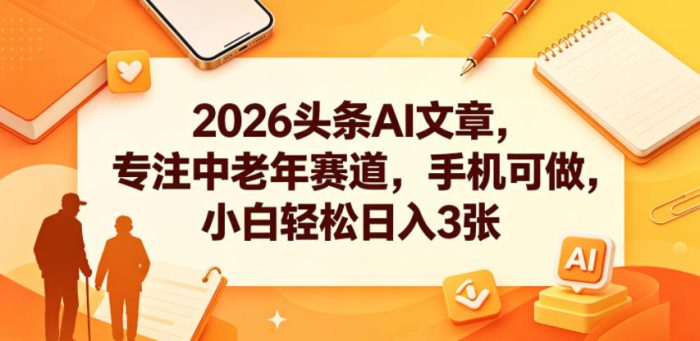 2026头条AI文章,专注中老年赛道,手机可做,小白轻松日入3张|小鸡网赚博客