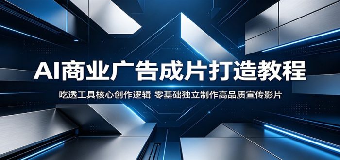 AI商业广告成片打造教程：吃透工具核心创作逻辑，零基础独立制作高品质宣传影片|小鸡网赚博客