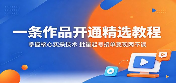 一条作品开通精选教程：掌握核心实操技术，批量起号接单变现两不误|小鸡网赚博客