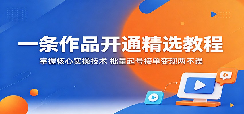 一条作品开通精选教程：掌握核心实操技术，批量起号接单变现两不误|小鸡网赚博客