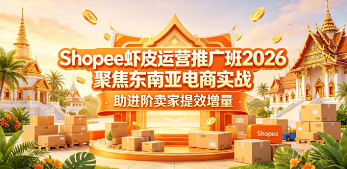 Shopee虾皮运营推广班2026,聚焦东南亚电商实战,助进阶卖家提效增量|小鸡网赚博客