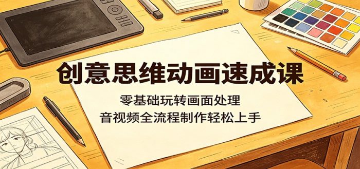 创意思维动画速成课：零基础玩转画面处理，音视频全流程制作轻松上手|小鸡网赚博客