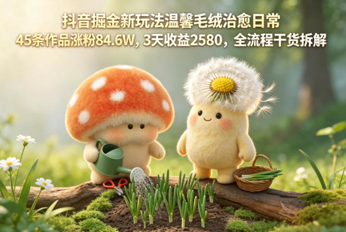 抖音掘金新玩法温馨毛绒治愈日常，45条作品涨粉84.6W，3天收益2580，全流程干货拆解|小鸡网赚博客