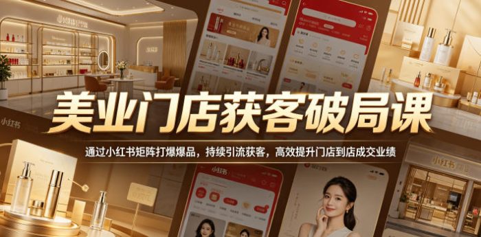 美业门店获客破局课，通过小红书矩阵打爆爆品，持续引流获客，高效提升门店到店成交业绩|小鸡网赚博客