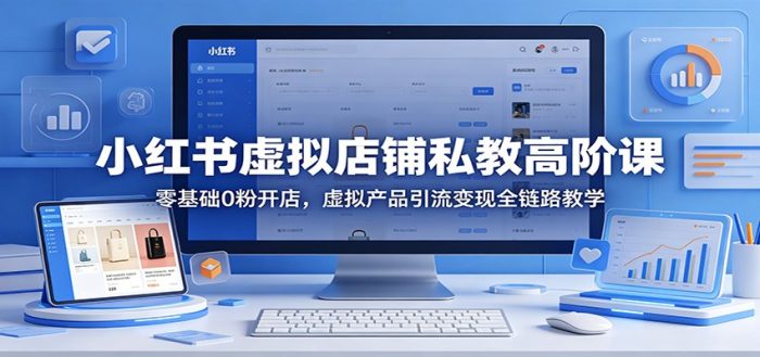小红书虚拟店铺私教高阶课：零基础0粉开店，虚拟产品引流变现全链路教学|小鸡网赚博客