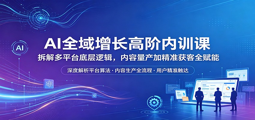 AI全域增长高阶内训课：拆解多平台底层逻辑，内容量产加精准获客全赋能|小鸡网赚博客