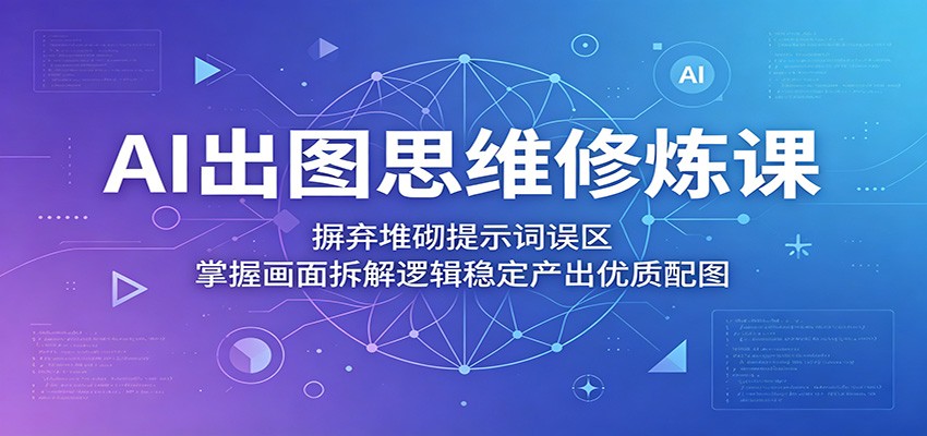 AI出图思维修炼课：摒弃堆砌提示词误区，掌握画面拆解逻辑稳定产出优质配图|小鸡网赚博客
