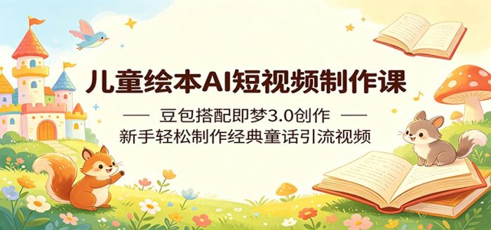 儿童绘本AI短视频制作课：豆包搭配即梦3.0创作，新手轻松制作经典童话引流视频|小鸡网赚博客