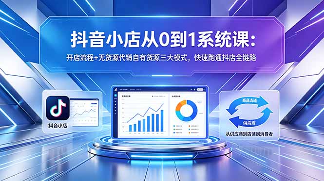 抖音小店从0到1系统课：开店流程+无货源代销自有货源三大模式，快速跑通抖店全链路|小鸡网赚博客
