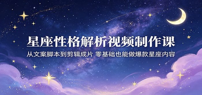 星座性格解析视频制作课：从文案脚本到剪辑成片，零基础也能做爆款星座内容|小鸡网赚博客