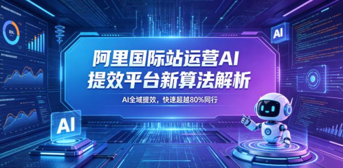 阿里国际站运营AI提效平台新算法解析26年5月新课,AI全域提效,快速超越80%同行|小鸡网赚博客