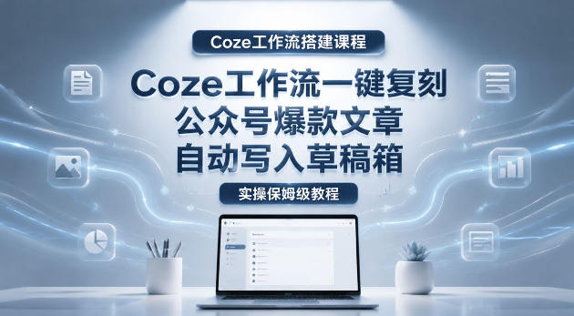 【Coze工作流搭建实操教程】coze工作流一键复刻公众号爆款文章，自动写入草稿箱！全流程保姆级教学|小鸡网赚博客