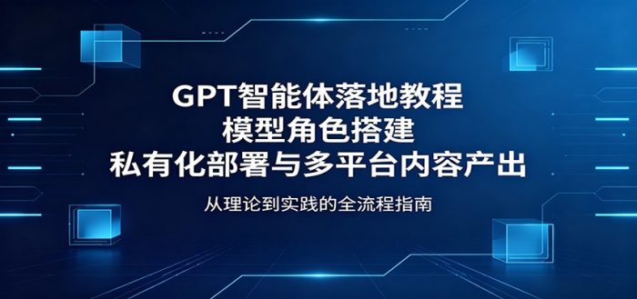 GPT智能体落地教程：模型角色搭建，私有化部署与多平台内容产出|小鸡网赚博客
