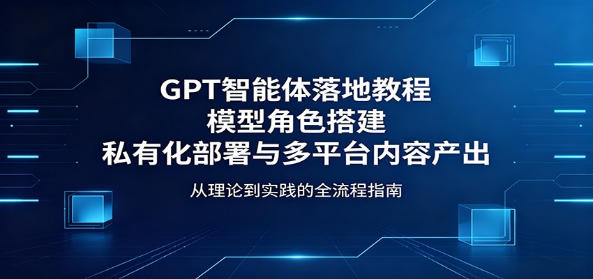 GPT智能体落地教程：模型角色搭建，私有化部署与多平台内容产出|小鸡网赚博客