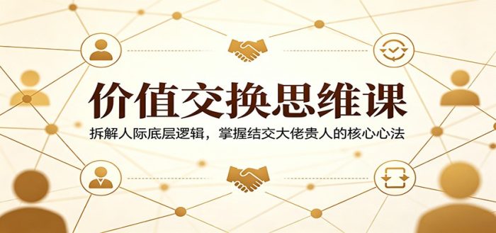价值交换思维课：拆解人际底层逻辑，掌握结交大佬贵人的核心心法|小鸡网赚博客