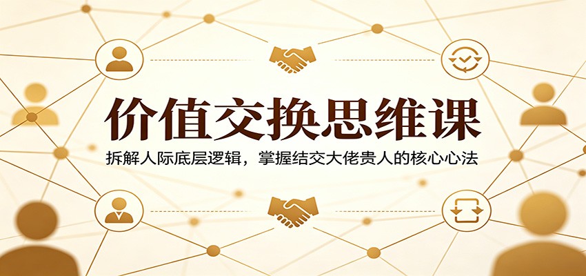 价值交换思维课：拆解人际底层逻辑，掌握结交大佬贵人的核心心法|小鸡网赚博客