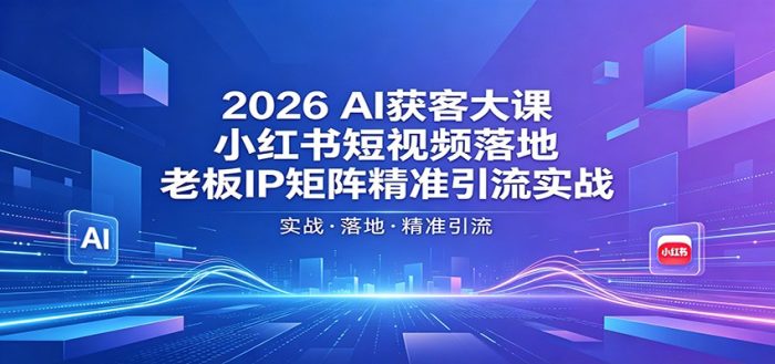 2026AI获客大课：小红书短视频落地，老板IP矩阵精准引流实战|小鸡网赚博客